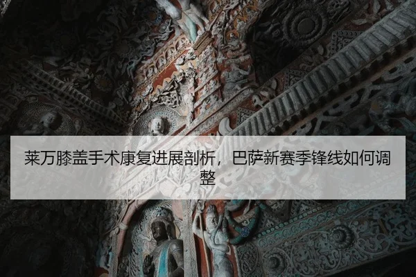 莱万膝盖手术康复进展剖析，巴萨新赛季锋线如何调整